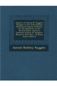 Reports of Samuel B. Ruggles: Delegate to the International Statistical Congress at Berlin, on the Resources of the United States, and on a Uniform