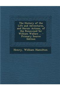 History of the Life and Adventures, and Heroic Actions, of the Renowned Sir William Wallace ...