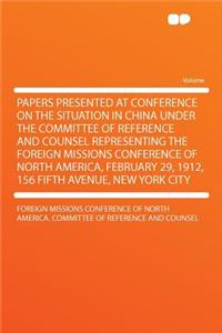 Papers Presented at Conference on the Situation in China Under the Committee of Reference and Counsel Representing the Foreign Missions Conference of North America, February 29, 1912, 156 Fifth Avenue, New York City