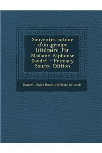 Souvenirs autour d'un groupe littéraire. Par Madame Alphonse Daudet