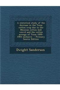 A Statistical Study of the Decrease in the Texas Cotton Crop Due to the Mexican Cotton Boll Weevil and the Cotton Acreage of Texas 1899-1904 Inclusi