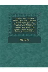 Moliere: The Affected Misses, Don Juan, Tartuffe, the Misanthrope, the Doctor by Complusion, the Miser, the Trademan Turned Gen