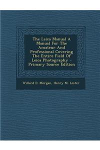 The Leica Manual a Manual for the Amateur and Professional Covering the Entire Field of Leica Photography