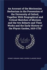 An Account of the Morisonian Herbarium in the Possession of the University of Oxford, Together With Biographical and Critical Sketches of Morison and the two Bobarts and Their Works and the Early History of the Physic Garden, 1619-1720