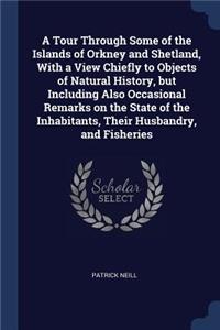 Tour Through Some of the Islands of Orkney and Shetland, With a View Chiefly to Objects of Natural History, but Including Also Occasional Remarks on the State of the Inhabitants, Their Husbandry, and Fisheries