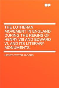 The Lutheran Movement in England During the Reigns of Henry VIII and Edward VI, and Its Literary Monuments