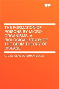 The Formation of Poisons by Micro-Organisms. a Biological Study of the Germ Theory of Disease