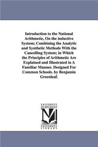 Introduction to the National Arithmetic, On the inductive System; Combining the Analytic and Synthetic Methods With the Cancelling System; in Which the Principles of Arithmetic Are Explained and Illustrated in A Familiar Manner. Designed For Common