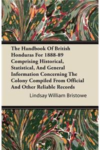 Handbook of British Honduras for 1888-89 Comprising Historical, Statistical, and General Information Concerning the Colony Compiled from Official and Other Reliable Records