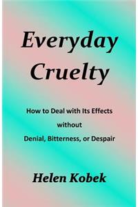Everyday Cruelty: How to Deal with Its Effects Without Denial, Bitterness, or Despair