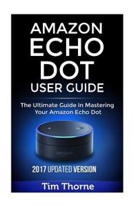 Amazon Echo Dot User Guide: The Ultimate Guide in Mastering Your Amazon Echo Dot