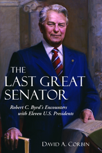 Last Great Senator: Robert C. Byrd's Encounters with Eleven U.S. Presidents