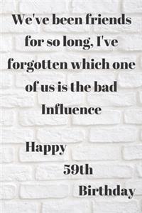 WE'VE BEEN FRIENDS FOR SO LONG, I'VE FORGOTTEN WHICH ONE OF US IS THE BAD INFLUENCE HAPPY 59thBIRTHDAY