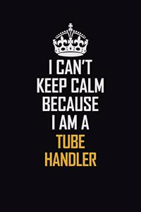 I Can't Keep Calm Because I Am A Tube Handler