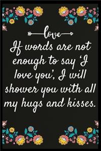 If words are not enough to say 'I love you', I will shower you with all my hugs and kisses.
