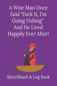 A Wise Man Once Said, "Fuck It, I'm Going Fishing, And He Lived Happily Everafter!: Funny Fishing Quotes Logbook and Sketchbook combined - Ideal xmas, birthday gift for dad, husband, partner