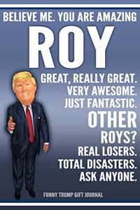 Funny Trump Journal - Believe Me. You Are Amazing Roy Great, Really Great. Very Awesome. Just Fantastic. Other Roys? Real Losers. Total Disasters. Ask Anyone. Funny Trump Gift Journal