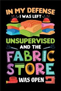 In My Defense I Was Left Unsupervised And The Fabric Store Was Open: Sewing Journal, Sewer Notebook, Gift for Sewers Seamstress, Quilter Presents, Sew Quilting Planner