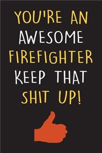 You're An Awesome Firefighter Keep That Shit Up!