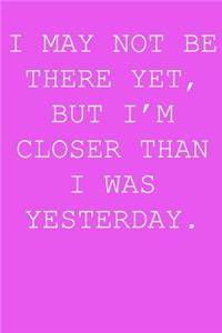 I may not be there yet, but i'm closer than I was yesterday.