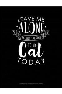 Leave Me Alone Im Only Talking to My Cat Today