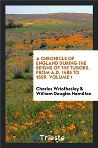 A Chronicle of England During the Reigns of the Tudors, from A.D. 1485 to 1559