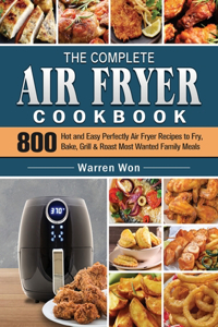 The Complete Air Fryer Cookbook: 800 Hot and Easy Perfectly Air Fryer Recipes to Fry, Bake, Grill & Roast Most Wanted Family Meals