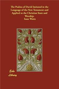 The Psalms of David Imitated in the Language of the New Testament and Applied to the Christian State and Worship.