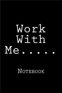 Work With Me.....