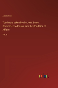 Testimony taken by the Joint Select Committee to Inquire into the Condition of Affairs