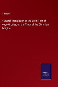 A Literal Translation of the Latin Text of Hugo Grotius, on the Truth of the Christian Religion