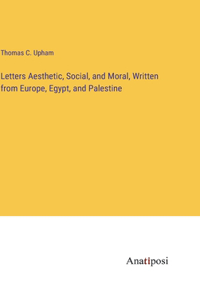 Letters Aesthetic, Social, and Moral, Written from Europe, Egypt, and Palestine