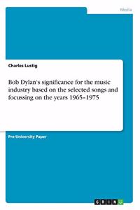 Bob Dylan's significance for the music industry based on the selected songs and focussing on the years 1965-1975