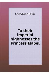 To Their Imperial Highnesses the Princess Isabel
