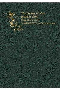 The History of New Ipswich, from from Its First Grant in MDCCXXXVI, to the Present Time