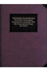 Vollständige Verhandlungen Des Ersten Vereinigten Preussischen Landtages Über Die Emancipationsfrage Der Juden