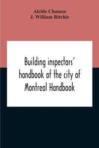 Building Inspectors' Handbook Of The City Of Montreal Handbook Of The City Of Montreal Containing The Buildings By-Laws And Ordinances, Plumbing And Sani-Taty By-Laws Rules And Regulations, Drainage, And Sewerage Laws Engineers Rules And Regulation