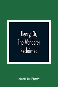 Henry, Or, The Wanderer Reclaimed