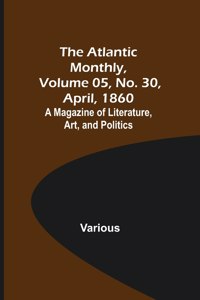Atlantic Monthly, Volume 05, No. 30, April, 1860; A Magazine of Literature, Art, and Politics