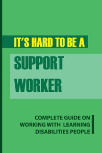 It's Hard To Be A Support Worker: Complete Guide On Working With Learning Disabilities People: Life As A Support Worker