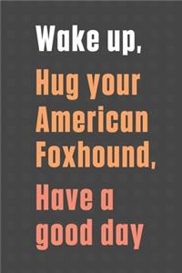 Wake up, Hug your American Foxhound, Have a good day: For American Foxhound Dog Fans