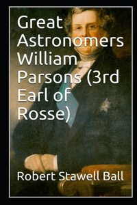 Great Astronomers William Parsons (3rd Earl of Rosse)