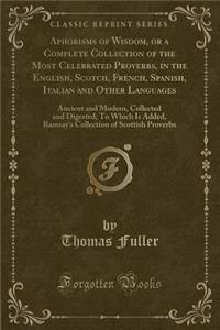 Aphorisms of Wisdom, or a Complete Collection of the Most Celebrated Proverbs, in the English, Scotch, French, Spanish, Italian and Other Languages