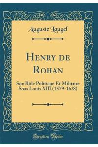 Henry de Rohan: Son RÃ´le Politique Et Militaire Sous Louis XIII (1579-1638) (Classic Reprint)