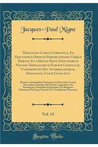 TheologiÃ¦ Cursus Completus, Ex Tractatibus Omnium Perferctissimis Ubique Habitis, Et a Magna Parte Episcoporum Necnon Theologorum EuropÃ¦ CatholicÃ¦, Universim Ad Hoc Interrogatorum, Designatis, UnicÃ¨ Conflatus, Vol. 15: Plurimis Annolantibus Pre