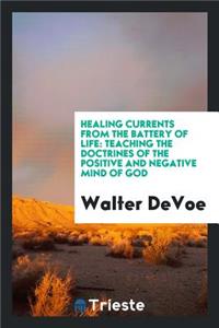 Healing Currents from the Battery of Life: Teaching the Doctrines of the Positive and Negative ...