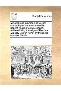 Miscellanies in Prose and Verse; Consisting of the Most Valuable Papers Relating to State-Affairs, Written During the Reign of Her Late Majesty Queen Anne; By the Most Eminent Hands.