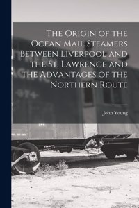 Origin of the Ocean Mail Steamers Between Liverpool and the St. Lawrence and the Advantages of the Northern Route [microform]