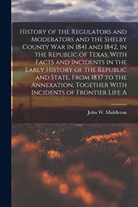 History of the Regulators and Moderators and the Shelby County war in 1841 and 1842, in the Republic of Texas, With Facts and Incidents in the Early History of the Republic and State, From 1837 to the Annexation, Together With Incidents of Frontier