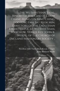 The Wu Shih Shan Trial. Rpeort of the Case of Chow Chang Kung, Lin King Ching, Loo King Fah, Sat Keok Min, Directors of the Taou Shan Kwan Temple, at Wu Shih Shan, Foochow, Versus Rev. John R. Wolfe, of the Church of England Missionary Society ..